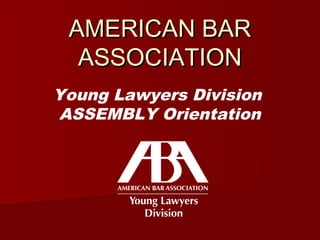 AMERICAN BAR
  ASSOCIATION
Young Lawyers Division
ASSEMBLY Orientation
 