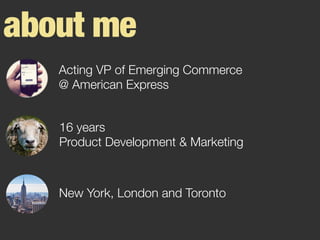about me
Acting VP of Emerging Commerce"
@ American Express
16 years 
Product Development & Marketing
New York, London and Toronto
 