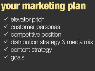 your marketing plan
ü  elevator pitch
ü  customer personas
ü  competitive position
ü  distribution strategy & media mix
ü  content strategy
ü  goals
 