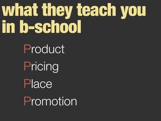 what they teach you
in b-school
Product
Pricing
Place
Promotion
 