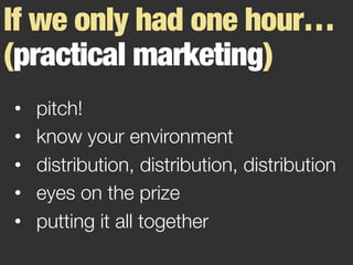 •  pitch!
•  know your environment
•  distribution, distribution, distribution
•  eyes on the prize
•  putting it all together 
If we only had one hour…
(practical marketing)
 