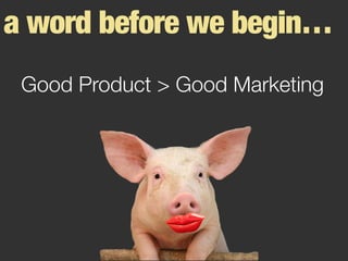 a word before we begin…
Good Product > Good Marketing
 