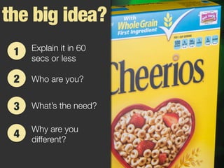 1
the big idea?
2
3
4
Explain it in 60
secs or less
What’s the need?
Who are you?
Why are you
different?
 