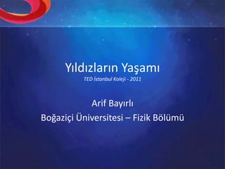 Yıldızların YaşamıTED İstanbul Koleji - 2011 Arif Bayırlı Boğaziçi Üniversitesi – Fizik Bölümü 