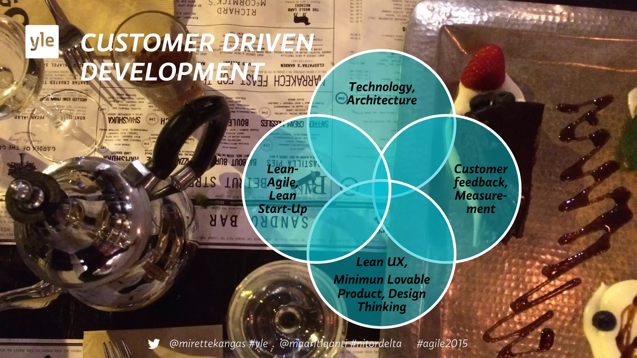 CUSTOMER DRIVEN
DEVELOPMENT Technology,
Architecture
Customer
feedback,
Measure-
ment
Lean UX,
Minimun Lovable
Product, Design
Thinking
Lean-
Agile,
Lean
Start-Up
@mirettekangas #yle @maaritlaanti #nitordelta #agile2015
 