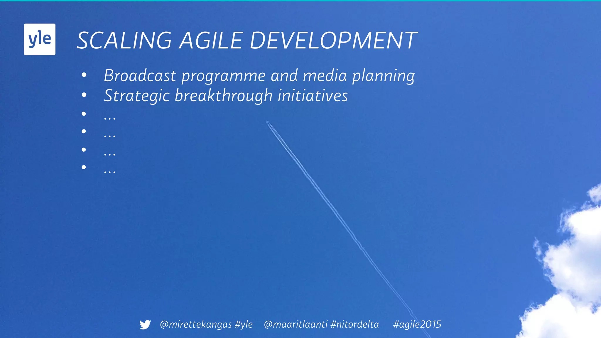 SCALING AGILE DEVELOPMENT
•  Broadcast programme and media planning
•  Strategic breakthrough initiatives
•  …
•  …
•  …
•  …
@mirettekangas #yle @maaritlaanti #nitordelta #agile2015
 