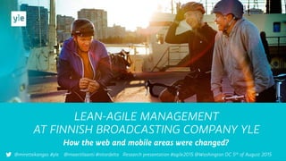 LEAN-AGILE MANAGEMENT
AT FINNISH BROADCASTING COMPANY YLE
How the web and mobile areas were changed?
@mirettekangas #yle @maaritlaanti #nitordelta Research presentation #agile2015 @Washington DC 5th of August 2015
 
