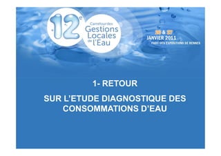 Atelier 11 : Les économies d’eau en Morbihan
               Intervention 3 – Communes de BAUD et GUIDEL




         1- RETOUR
SUR L’ETUDE DIAGNOSTIQUE DES
    CONSOMMATIONS D’EAU
 