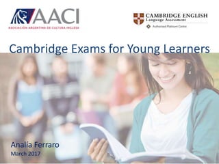 Cambridge Exams for Young Learners
Analía Ferraro
Analía Ferraro
March 2017
Cambridge Exams for Young Learners
 