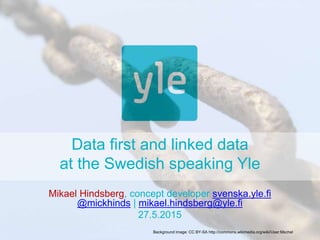Data first and linked data
at the Swedish speaking Yle
Mikael Hindsberg, concept developer svenska.yle.fi
@mickhinds | mikael.hindsberg@yle.fi
27.5.2015
Background image: CC BY-SA http://commons.wikimedia.org/wiki/User:Mschel
 