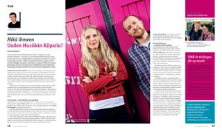 ulottuvuuksia
                                                                                                                                                                                                                    Rajana vain mielikuvitus




   Anssi Autio


                                                                                                                                                                lainto kuuntelee ”tosi paljon musiikia”,
                                                                                                                                                                ja tällä hetkellä soittimessa pyörivät mm.


Mikä ihmeen
                                                                                                                                                                Beastie Boys, The Wombats, Veronica Maggio,
                                                                                                                                                                The Strokes ja Sweatmasters.
                                                                                                                                                                                                                    Artistit vaihtuu, viisufanit ei!
                                                                                                                                                                Martti Heikkinen

Uuden Musiikin Kilpailu?
                                                                                                                                                                                                                    Düsseldorfissa poseeraavat viime
                                                                                                                                                                – viisufani ytimiä myöten                           toukokuussa aito viisufani Martti Heikkinen
                                                                                                                                                                Euroviisufanit ovat tärkeä ryhmä koko               ja Suomen edustaja Paradise Oskar.
                                                                                                                                                                kilpailun kannalta, ja moni onkin ottanut
Aila Havia-Venäläinen
                                                                                                                                                                uudistamisen hyvin vastaan. Yksi heistä on
                                                                                                                                                                Martti Heikkinen, joka sanoo uudistumi-
Yle uusii Euroviisut rakentamalla uuden konseptin, Uuden                                                                                                        sen olleen tervetullut. ”Itsekin fanina olisin
Musiikin Kilpailun. ”Inspistä on haettu Melodifestivalenista, joka
on Ruotsin suurin musiikkiohjelma, tapahtuma ja kiertue”, kertoo
                                                                                                                                                                pistänyt viisukarsintaa uuteen uskoon”,
                                                                                                                                                                kertoo Heikkinen, jolle näin iso uudistus tuli        UMK är tävlingen
                                                                                                                                                                                                                      för ny musik
                                                                                                                                                                kuitenkin melkoisena yllätyksenä: kisa on
tuottaja Anssi Autio. UMK:n projektityöryhmä on ottanut Ylen                                                                                                    jatkossakin Heikkiselle ensisijaisesti Eurovii-
uuden strategian tosissaan: kolmessa vuodessa UMK:sta halutaan                                                                                                  sujen Suomen karsinta.
genrerajoja rikkova musakulttuurin edelläkävijä, joka rakentaa ja                                                                                                   Heikkinen odottaa UMK:n lunastavan lu-            Melodifestivalen i Sverige är förebild
lanseeraa artisteja erityisesti Ylen kanavien ja kumppanien avulla.                                                                                             pauksensa: ”Jos tuotanto on täysillä mukana,          för det nya konceptet, UMK. Tävlingen
                                                                                                                                                                ja kaikki tehdään viimeisen päälle, UMK:sta           för ny musik vaskar fram nya artister,
formaatin kantava teema on sparraus, eli biisejä ja artisteja sparrataan                                                                                        voi tulla tulevaisuudessa iso juttu Suomessa,         både finska och finlandssvenska, ger
huippuvoimin. Mukana on mm. Emma-palkittu tuottaja Jukka Immonen.                                                                                               eikä vain aloittelevien artistien ”tuntematto-        de redan etablerade en kick framåt,
”Haemme tosissamme Suomen parasta uutta biisiä, joka tuotetaan maaliin                                                                                          muudesta tähtiin” –kykykilpailua”, Heikki-            och ger finländarna en titt bakom
saakka, eli radiosoittoon ja isolle lavalle UMK:n finaaliin. Tavoitteemme                                                                                       nen jatkaa.                                           kulisserna i musikvärlden. Svenska Yle
on tuoda esiin se, että UMK:ssa voi olla monta voittajaa, joista yksi lähtee                                                                                        Heikkinen odottaa, että UMK poikisi oi-           är med när Finlands representant till
Euroviisuihin Bakuun. Hienointa olisi, jos pystymme tänä vuonna lanseeraa-                                                                                      keasti hyviä biisejä ja karismaattisia esiintyjiä     Eurovisionschlagerfinalen i Baku ska
maan yhden uuden artistin ja antamaan uuden suunnan jo vakiintuneelle                                                                                           sekä näyttävää finaalishow’ta, jonne viisujen         väljas.
artistille.”                                                                                                                                                    ystävät ulkomaita myöten tulisivat kannus-                Nöjesfredag i YLE Radio Vega ger
    Ohjelma kertoo artistien tarinat ja seuraa heidän kehityskaartaan. ”Näin                                                                                    tamaan omia suosikkejaan. Kansalliset viisu-          de hetaste stalltipsen inför UMK-
avaamme musa- ja mediabisneksen koukeroita myös suurelle yleisölle.”                                                                                            karsinnat ovatkin monelle fanille kansainvä-          finalen som sänds direkt i Radio Vega
Artisti voi toteuttaa ehdotettuja asioita tai olla toteuttamatta. ”Pääasia on se                                                                                listä finaalia tärkeämpi tapahtuma.                   lördagen den 25.2. Också sändningen
oma juttu musatyylistä riippumatta – Yle pystyy tuomaan esiin monenlaista                                                                                           Kansainvälisen kisan Heikkinen kehottaa           på YLE TV2 refereras på svenska.
sisältöä sijoittamalla ne oikeisiin kanaviin ja välineisiin. UMK:ta voidaan aja-                                                                                ottamaan rennosti ja avoimin mielin. ”Pitää               Svenska sändningar och svenskt re-
tella projektina, joka tuo esiin Ylen kanavia kohderyhmien mukaan”, sanoo                                                                                       jaksaa edustaa täysillä ja ylpeästi omiin kykyi-      ferat blir det också från semifinalerna
Autio.                                                                                                                                                          hin uskoen.” Heikkinen tietää mitä puhuu,             och finalen i Baku 22.5, 24.5 och 26.5.
                                                                                                                                                                sillä hän on ollut kansainvälisessä loppukil-
Anne Lainto – uusi ohjelma, uusi juontaja                                                                                                                       pailussa 11 kertaa. ”Viime vuoden edustajam-
”Kamalinta mitä suorassa lähetyksessä voisi sattua ois se, että unohtaisin                                                                                      me, Paradise Oskar oli kyllä hieno esimerkki
tulla paikalle”, Anne Lainto, UMK:n toinen juontaja kertoo. Jos näin sattuisi                                                                                   artistista, joka jaksoi tsempata kisapaikalla
käymään, niin UMK:n toinen juontaja, mm. Lauantaiprojektista tuttu Joona                                                                                        ja kansainvälisen median edessä”, Heikkinen
                                                                                                                                                                                                                    Uuden Musiikin Kilpailun
Kortesmäki varmaan keksisi jotain.                                                                                                                              hehkuttaa. Kansainvälinen kilpailu onkin            perjantailähetykset
   Viime keväästä lähtien Lainto on ollut toimittajana YleX:ssä, pääasiassa                                                                                     loistava mahdollisuus maailmanlaajuisten            alkavat YLE TV2:ssa 27.1.
nettitiimissä pop-uutistoimittajana ja tehnyt myös Himotuimmat-listaohjel-                                                                                      kontaktien luomiseen. ”Pitää osata nauttia
maa ja Uuden musiikin iltavuoroa. ”En ajattele itseäni ensisijaisesti tv-kasvo-                                                                                 kisamatkasta ilman kilpailuhenkistä veren-          ja jännittävä finaali
                                                                                                                                                                                                      •             kisataan suorassa




                                                                                                                                          Kuva: Jyrki Valkama
na, vaan toimittajana, joka tekee työtä televisiossa”.                                                                                                          makua suussa”, Heikkinen tiivistää.
   Anne ei koe juontajana olevansa Jaana Pelkosen seuraaja, vaan haluaa tuo-
da uuteen ohjelmaan omaa persoonaansa mukaan. ”Uskon, että tuon myös
                                                                                                                                                                                                                    lähetyksessä Helsingin
vähän nuoremman polven näkökulmaa tähän ohjelmaan”, 24-vuotias Lainto              Anne Lainto ja Joona Kortesmäki täydentävät toisiaan
                                                                                   Uuden Musiikin Kilpailun juontajina.
                                                                                                                                                                                                                    Jäähallissa lauantaina 25.2.
toteaa ja odottaa tulevaa innostuneena ja myös vähän jännittyneenä.

18        YLE ESITTÄÄ 2/2011                                                                                                                                                                                                      Y LE ESITTÄÄ 2/2011        19
 