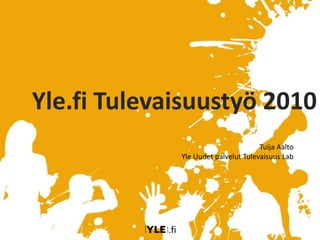 Yle.fi Tulevaisuustyö 2010 Tuija Aalto Yle Uudet palvelut Tulevaisuus Lab 