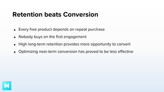 Retention beats Conversion
●

Every free product depends on repeat purchase

●

Nobody buys on the first engagement

●

High long-term retention provides more opportunity to convert

●

Optimizing near-term conversion has proved to be less effective

 