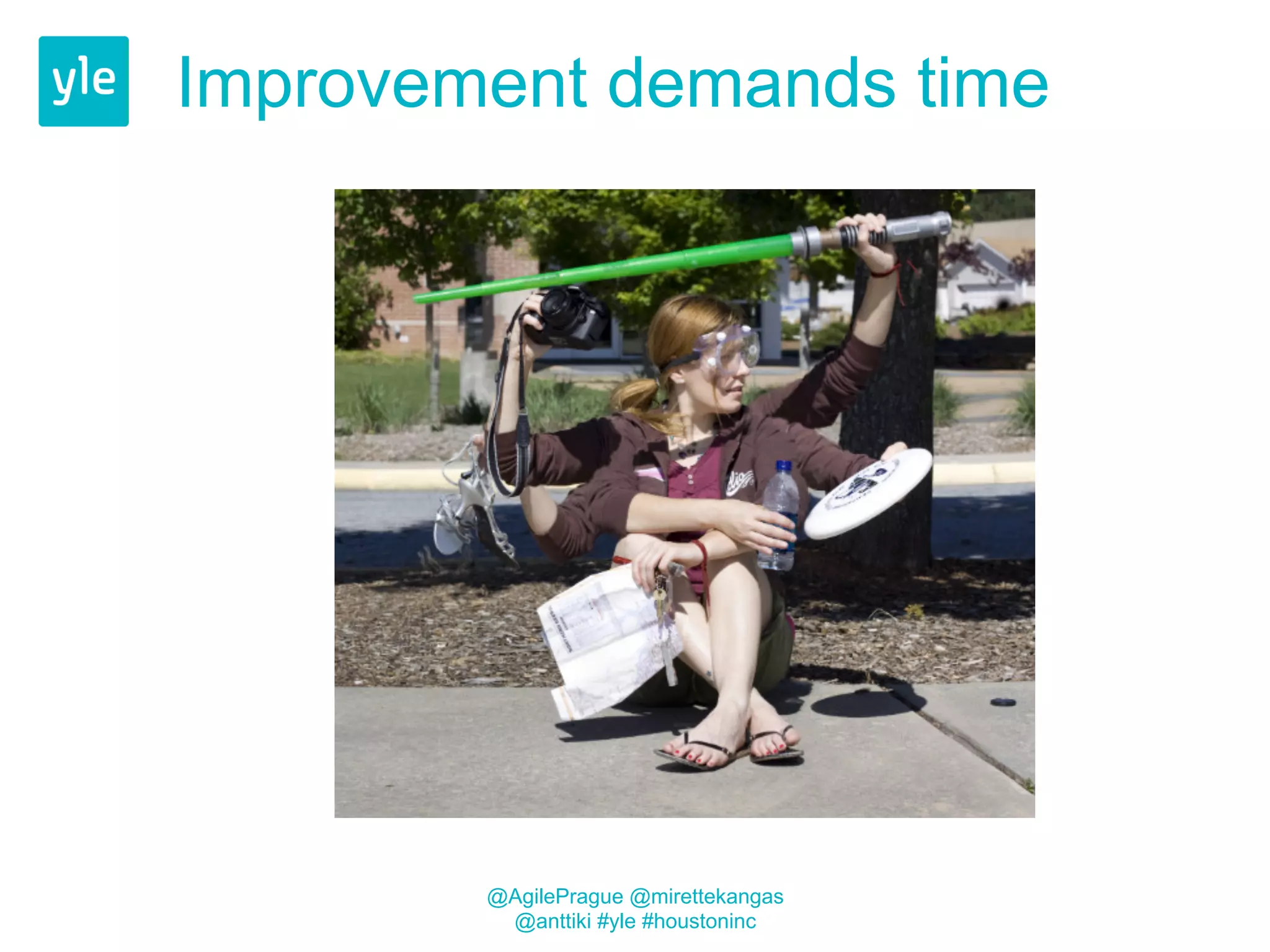 Improvement demands time 
@AgilePrague @mirettekangas 
@anttiki #yle #houstoninc 
 