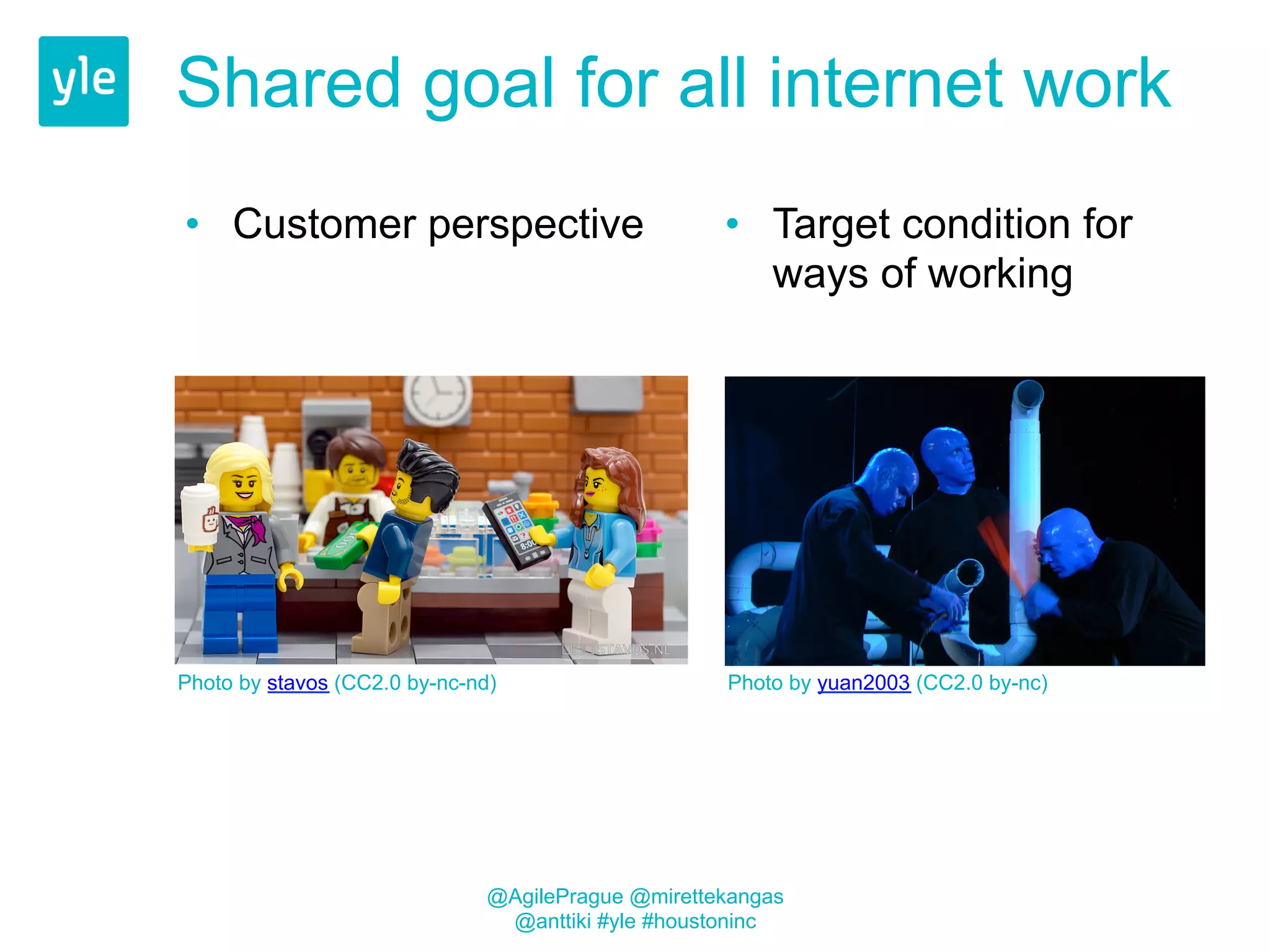 Shared goal for all internet work 
• Customer perspective • Target condition for 
ways of working 
Photo by stavos (CC2.0 by-nc-nd) Photo by yuan2003 (CC2.0 by-nc) 
@AgilePrague @mirettekangas 
@anttiki #yle #houstoninc 
 
