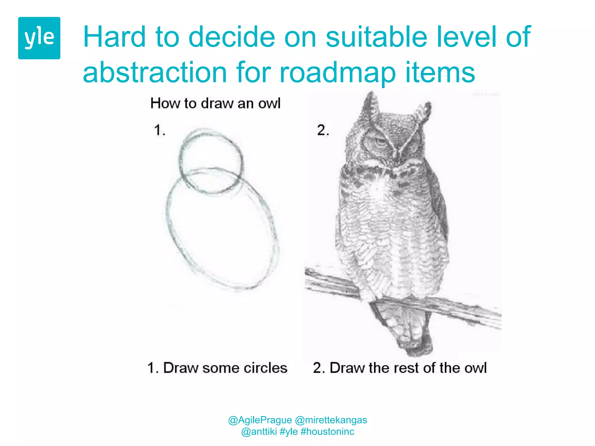 Hard to decide on suitable level of 
abstraction for roadmap items 
@AgilePrague @mirettekangas 
@anttiki #yle #houstoninc 
 