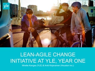 LEAN-AGILE CHANGE 
INITIATIVE AT YLE, YEAR ONE 
Mirette Kangas (YLE) & Antti Kirjavainen (Houston Inc.) 
 