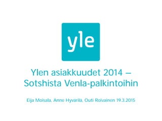 Ylen asiakkuudet 2014 –
Sotshista Venla-palkintoihin
Eija Moisala, Anne Hyvärilä, Outi Roivainen 19.3.2015
 