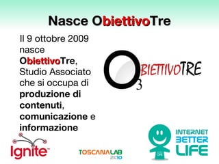 Nasce O biettivo Tre Il 9 ottobre 2009 nasce  O biettivo Tre , Studio Associato che si occupa di  produzione di contenuti ,  comunicazione  e  informazione 