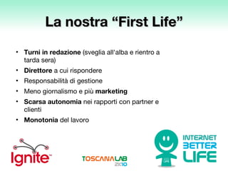 La nostra “First Life” Turni in redazione  (sveglia all'alba e rientro a tarda sera) Direttore  a cui rispondere Responsabilità di gestione Meno giornalismo e più  marketing Scarsa autonomia  nei rapporti con partner e clienti Monotonia  del lavoro 