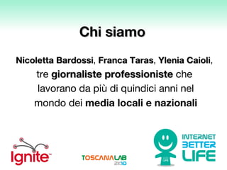 Chi siamo Nicoletta Bardossi ,   Franca Taras ,  Ylenia Caioli ,  tre  giornaliste professioniste  che lavorano da più di quindici anni nel mondo dei  media locali e nazionali 