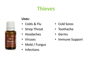 Thieves
Uses:
• Colds & Flu
• Strep Throat
• Headaches
• Viruses
• Mold / Fungus
• Infections
• Cold Sores
• Toothache
• Germs
• Immune Support
 
