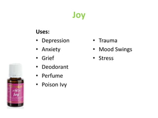 Joy
Uses:
• Depression
• Anxiety
• Grief
• Deodorant
• Perfume
• Poison Ivy
• Trauma
• Mood Swings
• Stress
 