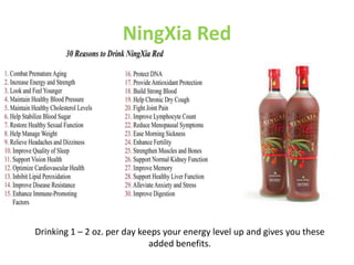 NingXia Red
Drinking 1 – 2 oz. per day keeps your energy level up and gives you these
added benefits.
 
