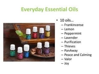 Everyday Essential Oils
• 10 oils…
– Frankincense
– Lemon
– Peppermint
– Lavender
– Purification
– Thieves
– PanAway
– Peace and Calming
– Valor
– Joy
 