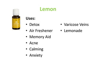 Lemon
Uses:
• Detox
• Air Freshener
• Memory Aid
• Acne
• Calming
• Anxiety
• Varicose Veins
• Lemonade
 