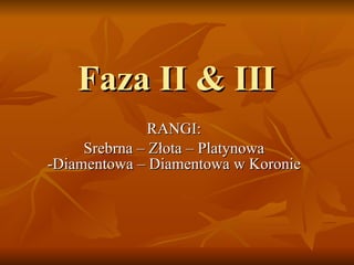 Faza  II & III RANGI: Srebrna  –  Złota  – Plat ynowa - Diam entowa  –  Diamentowa w Koronie 