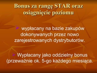 Bonus za rangę STAR oraz osiągnięcie poziomu wypłacany na bazie zakupów dokonywanych przez nowo zarejestrowanych dystrybutorów. Wypłacany jako oddzielny bonus  ( przeważnie ok.  5 -go każdego miesiąca. 