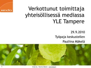 Verkottunut toimittaja
    yhteisöllisessä mediassa
                YLE Tampere
                                                        29.9.2010
                                             Työpaja keskustellen
                                                  Pauliina Mäkelä




1     Kinda Oy | Pauliina Mäkelä | www.kinda.fi
 