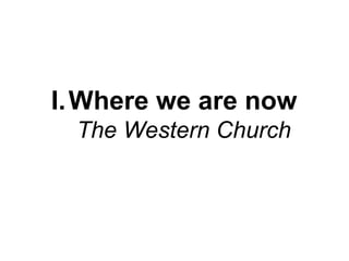 I. Where we are now
The Western Church

 