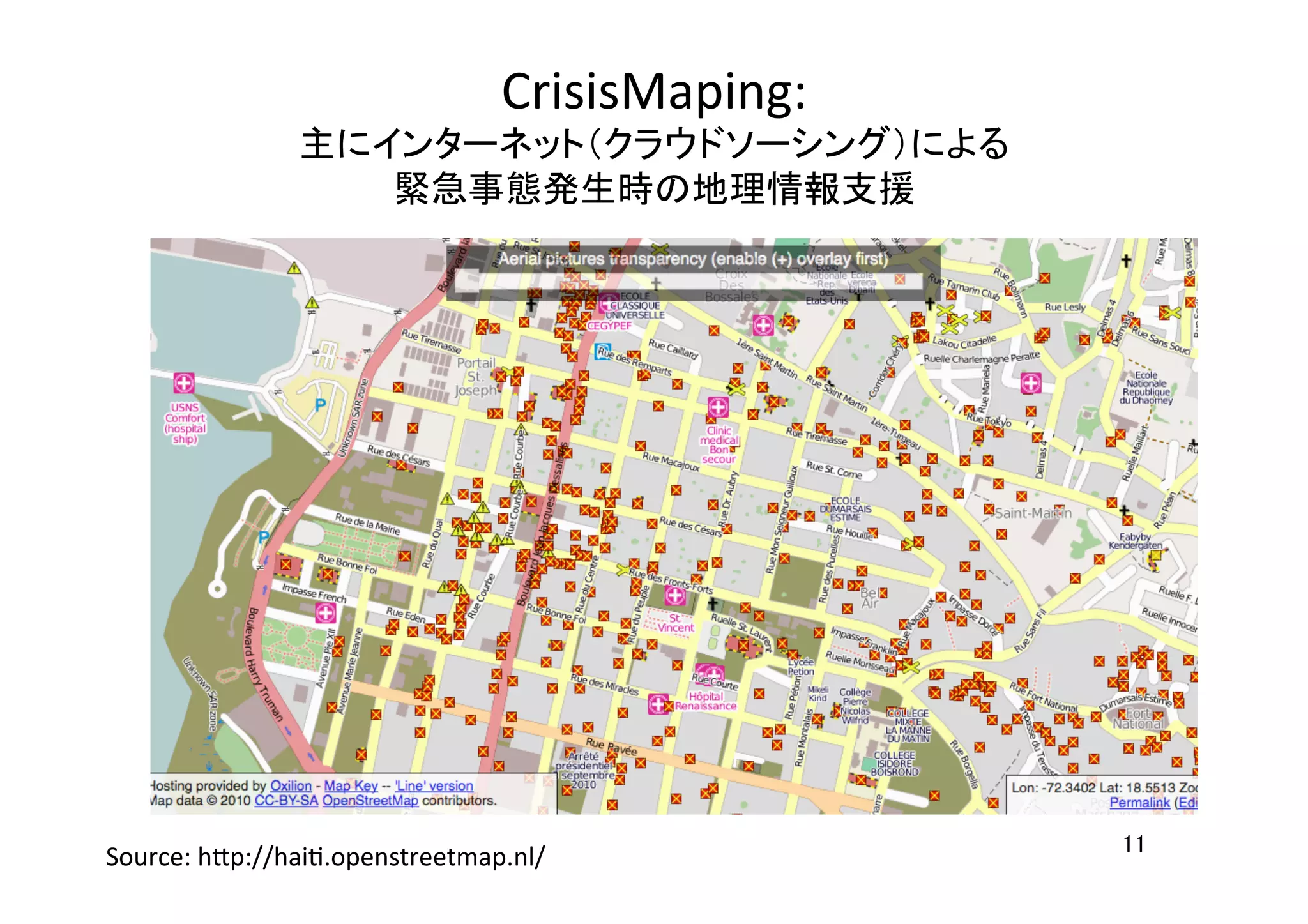 11	
CrisisMaping:	
  
主にインターネット（クラウドソーシング）による	
  
緊急事態発生時の地理情報支援	
  
	
Source:	
  h7p://haiH.openstreetmap.nl/	
 