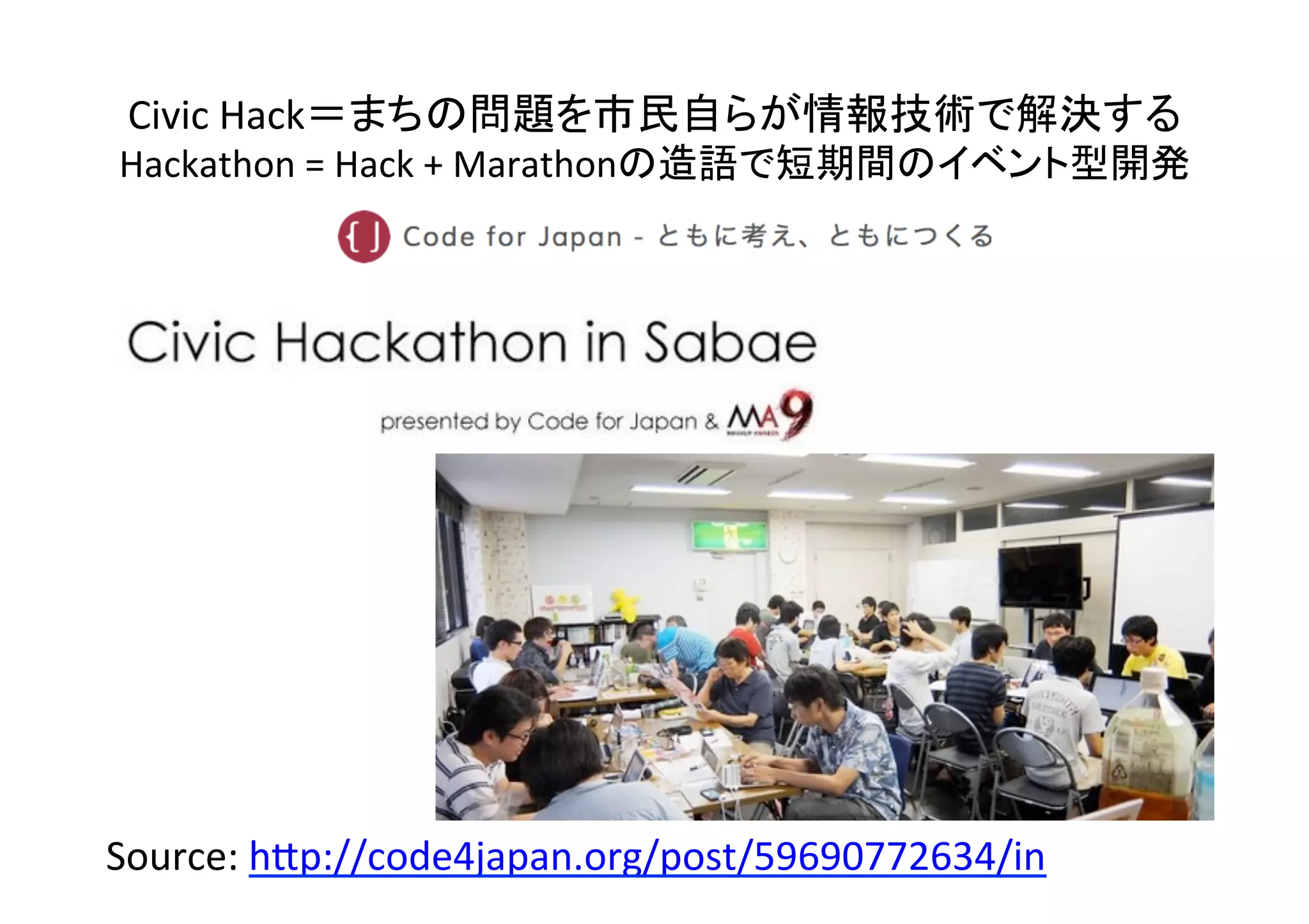 45	
Source:	
  h7p://code4japan.org/post/59690772634/in	
  	
  	
Civic	
  Hack＝まちの問題を市民自らが情報技術で解決する	
  
Hackathon	
  =	
  Hack	
  +	
  Marathonの造語で短期間のイベント型開発	
 
