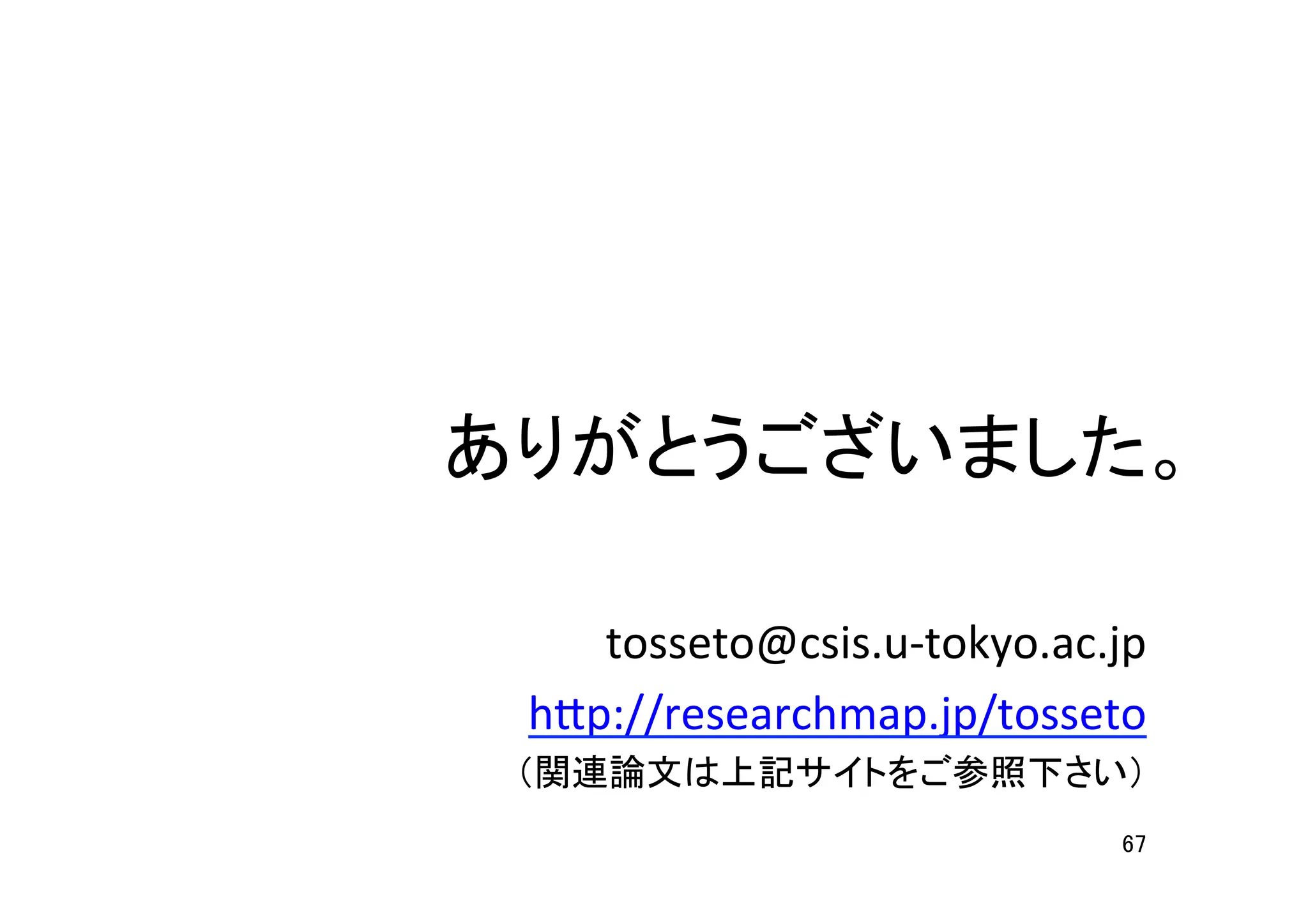 67	
ありがとうございました。	
tosseto@csis.u-­‐tokyo.ac.jp	
  
h7p://researchmap.jp/tosseto	
  
（関連論文は上記サイトをご参照下さい）	
  
 