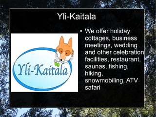 Yli-Kaitala
      ●   We offer holiday
          cottages, business
          meetings, wedding
          and other celebration
          facilities, restaurant,
          saunas, fishing,
          hiking,
          snowmobiling, ATV
          safari
 