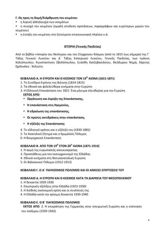 4
Γ.	
  Ως	
  προς	
  τη	
  δομή/διάρθρωση	
  του	
  κειμένου	
  	
  
• η	
  λογική	
  αλληλουχία	
  των	
  νοημάτων	
  
• η	
  συνοχή	
  του	
  κειμένου	
  (ομαλή	
  σύνδεση	
  προτάσεων,	
  παραγράφων	
  και	
  ευρύτερων	
  μερών	
  του	
  
κειμένου)	
  
• η	
  ένταξη	
  του	
  κειμένου	
  στο	
  ζητούμενο	
  επικοινωνιακό	
  πλαίσιο	
  κ.ά.	
  
	
  
	
  
ΙΣΤΟΡΙΑ	
  (Γενικής	
  Παιδείας)	
  
Από	
  το	
  βιβλίο	
  «Ιστορία	
  του	
  Νεότερου	
  και	
  του	
  Σύγχρονου	
  Κόσμου	
  (από	
  το	
  1815	
  έως	
  σήμερα)	
  της	
  Γ΄	
  
Τάξης	
   Γενικού	
   Λυκείου	
   και	
   Δ΄	
   Τάξης	
   Εσπερινού	
   Λυκείου,	
   Γενικής	
   Παιδείας,	
   των	
   Ιωάννη	
  
Κολιόπουλου,	
   Κωνσταντίνου	
   Σβολόπουλου,	
   Ευάνθη	
   Χατζηβασιλείου,	
   Θεόδωρου	
   Νημά,	
   Χάριτος	
  
Σχολινάκη	
  -­‐	
  Χελιώτη.	
  
	
  
	
  
ΚΕΦΑΛΑΙΟ	
  Α.	
  Η	
  ΕΥΡΩΠΗ	
  ΚΑΙ	
  Ο	
  ΚΟΣΜΟΣ	
  ΤΟΝ	
  19Ο
	
  ΑΙΩΝΑ	
  (1815-­‐1871)	
  
1.	
  Το	
  Συνέδριο	
  Ειρήνης	
  της	
  Βιέννης	
  (1814-­‐1815)	
  	
  	
  	
  	
  	
  	
  	
  	
  	
  	
  	
  	
  	
  	
  	
  	
  	
  	
  	
  	
  	
  	
  	
  	
  	
  	
  	
  	
  	
   	
  
2.	
  Τα	
  εθνικά	
  και	
  φιλελεύθερα	
  κινήματα	
  στην	
  Ευρώπη	
  	
  	
  	
  	
  	
  	
  	
  	
  	
  	
  	
  	
  	
  	
  	
  	
  	
  	
  	
  	
  	
  	
   	
  
3.	
  Η	
  Ελληνική	
  Επανάσταση	
  του	
  1821-­‐	
  Ένα	
  μήνυμα	
  ελευθερίας	
  για	
  την	
  Ευρώπη	
  	
  	
  	
  	
  	
  
ΕΚΤΟΣ	
  ΑΠΟ:	
  
• Οργάνωση	
  και	
  έκρηξη	
  της	
  Επανάστασης,	
  	
  
• Η	
  επανάσταση	
  στις	
  Ηγεμονίες,	
  	
  
• Η	
  εδραίωση	
  της	
  επανάστασης,	
  	
  	
  
• Οι	
  πρώτες	
  αντιδράσεις	
  στην	
  επανάσταση,	
  	
  
• Η	
  εξέλιξη	
  της	
  Επανάστασης	
  	
  
4.	
  Το	
  ελληνικό	
  κράτος	
  και	
  η	
  εξέλιξή	
  του	
  (1830-­‐1881)	
  	
  	
  	
  	
  	
  	
  	
  	
  	
  	
  	
  	
  	
  	
  	
  	
  	
  	
  	
  	
  	
  	
  	
  	
  	
  	
  	
   	
  
5.	
  Το	
  Ανατολικό	
  Ζήτημα	
  και	
  ο	
  Κριμαϊκός	
  Πόλεμος	
  	
  	
  	
  	
  	
  	
  	
  	
  	
  	
  	
  	
  	
  	
  	
  	
  	
  	
  	
  	
  	
  	
  	
  	
  	
  	
  	
  	
  	
  	
  	
  	
   	
  
6.	
  Η	
  Βιομηχανική	
  Επανάσταση	
  	
  	
  	
  	
  	
  	
  	
  	
  	
  	
  	
  	
  	
  	
  	
  	
  	
  	
  	
  	
  	
  	
  	
  	
  	
  	
  	
  	
  	
  	
  	
  	
  	
  	
  	
  	
  	
  	
  	
  	
  	
  	
  	
  	
  	
  	
  	
  	
  	
  	
  	
  	
  	
  	
  	
  	
  	
  	
  	
  	
  	
   	
  
	
  
ΚΕΦΑΛΑΙΟ	
  Β.	
  ΑΠΟ	
  ΤΟΝ	
  19Ο
	
  ΣΤΟΝ	
  20Ο
	
  ΑΙΩΝΑ	
  (1871-­‐1914)	
  
1.	
  Η	
  ακμή	
  της	
  ευρωπαϊκής	
  αποικιοκρατίας	
  	
  	
  	
  	
  	
  	
  	
  	
  	
  	
  	
  	
  	
  	
  	
  	
  	
  	
  	
  	
  	
  	
  	
  	
  	
  	
  	
  	
  	
  	
  	
  	
  	
  	
  	
  	
  
3.	
  Προσπάθειες	
  για	
  τον	
  εκσυγχρονισμό	
  της	
  Ελλάδας	
  	
  	
  	
  	
  	
  	
  	
  	
  	
  	
  	
  	
   	
   	
  
4.	
  Εθνικά	
  κινήματα	
  στη	
  Νοτιοανατολική	
  Ευρώπη	
  	
  	
  	
  	
  	
  	
  	
  	
  	
  	
  	
  	
  	
   	
   	
  
5.	
  Οι	
  Βαλκανικοί	
  Πόλεμοι	
  (1912-­‐1913)	
  	
  	
  	
  	
  	
  	
  	
  	
  	
  	
  	
  	
   	
   	
   	
  	
  	
  	
  	
  	
  	
  	
  	
  	
  	
  	
  
	
  
ΚΕΦΑΛΑΙΟ	
  Γ.	
  Ο	
  Α΄	
  ΠΑΓΚΟΣΜΙΟΣ	
  ΠΟΛΕΜΟΣ	
  ΚΑΙ	
  ΟΙ	
  ΑΜΕΣΕΣ	
  ΕΠΙΠΤΩΣΕΙΣ	
  ΤΟΥ	
  
	
  
ΚΕΦΑΛΑΙΟ	
  Δ.	
  Η	
  ΕΥΡΩΠΗ	
  ΚΑΙ	
  Ο	
  ΚΟΣΜΟΣ	
  ΚΑΤΑ	
  ΤΗ	
  ΔΙΑΡΚΕΙΑ	
  ΤΟΥ	
  ΜΕΣΟΠΟΛΕΜΟΥ	
  	
  
1.	
  Η	
  δεκαετία	
  1920-­‐1930	
  	
  	
  	
  	
  	
  	
  	
  	
  	
  	
  	
  	
  	
  	
  	
  	
  	
  	
  	
  	
  	
  	
  	
  	
  	
  	
  	
  	
  	
  	
  	
  	
  	
  	
  	
  	
  	
  	
  	
  	
  	
  	
  	
  	
  	
  	
  	
  	
  	
  	
  	
  	
  	
  	
  	
  	
  	
  	
  	
  	
  	
  	
   	
  
2.	
  Εσωτερικές	
  εξελίξεις	
  στην	
  Ελλάδα	
  (1923-­‐1930)	
  	
  	
  	
  	
  	
  	
  	
  	
  	
  	
  	
  	
  	
  	
  	
  	
  	
   	
   	
  	
  
3.	
  Η	
  διεθνής	
  οικονομική	
  κρίση	
  και	
  οι	
  συνέπειές	
  της	
  	
  	
  	
  	
  	
  	
  	
  	
  	
  	
  	
  	
  	
  	
  	
  	
  	
  	
  	
  	
  	
  	
   	
  
4.	
  Η	
  Ελλάδα	
  κατά	
  την	
  κρίσιμη	
  δεκαετία	
  1930-­‐1940	
  	
  	
  	
  	
  	
  	
   	
   	
   	
  
	
  
ΚΕΦΑΛΑΙΟ	
  Ε.	
  Ο	
  Β΄	
  ΠΑΓΚΟΣΜΙΟΣ	
  ΠΟΛΕΜΟΣ	
  	
  	
  	
  	
  	
  	
  	
  	
  	
  	
  	
  	
  	
  	
  	
  	
  	
  	
  	
  	
  	
  	
  	
  	
  	
  	
  	
  	
  	
  	
  	
  
ΕΚΤΟΣ	
  ΑΠΟ:	
  2.	
  Η	
  επικράτηση	
  της	
  Γερμανίας	
  στην	
  ηπειρωτική	
  Ευρώπη	
  και	
  η	
  επέκταση	
  
του	
  πολέμου	
  (1939-­‐1942)	
  	
  
	
  	
  	
  	
  	
  	
  	
  	
  	
  	
  	
  	
  	
  	
  	
  	
  	
  	
  	
  	
  	
  	
  	
  	
  	
  	
  	
  	
  	
  	
  	
  	
  	
  	
  	
  	
  	
  	
  	
  	
  	
  	
  	
  	
  	
  	
  	
  	
  	
  	
  	
  	
  	
  	
  	
  	
  	
  	
  	
  	
  	
  	
  	
  	
  	
  	
  	
  	
  	
  	
  	
  	
  	
  	
  	
  	
  	
  	
  	
  	
  	
  	
  	
  	
  	
  	
  	
  	
  	
  	
  	
  	
  	
  	
  	
  	
  	
  	
  	
  	
  	
  	
  	
  	
  	
  	
  	
  	
  	
  	
  	
  	
  	
  	
  	
  	
  	
  	
  	
  	
  	
  
 