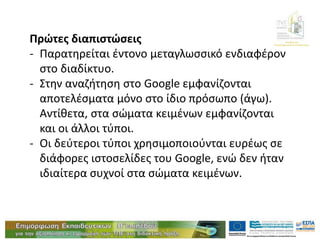 Διεύθυνση
Επιμόρφωσης & Κατάρτισης
Πρώτες διαπιστώσεις
- Παρατηρείται έντονο μεταγλωσσικό ενδιαφέρον
στο διαδίκτυο.
- Στην αναζήτηση στο Google εμφανίζονται
αποτελέσματα μόνο στο ίδιο πρόσωπο (άγω).
Αντίθετα, στα σώματα κειμένων εμφανίζονται
και οι άλλοι τύποι.
- Οι δεύτεροι τύποι χρησιμοποιούνται ευρέως σε
διάφορες ιστοσελίδες του Google, ενώ δεν ήταν
ιδιαίτερα συχνοί στα σώματα κειμένων.
 