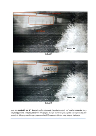 Εικόνα 14
Εικόνα 15
Από την προβολή του 2ου
βίντεο (είσοδος σήραγγας Τεμπών-Ραψάνη) κατ' αρχήν προέκυψε ότι η
κάμερα βρίσκεται εκτός της σήραννας στην βόρεια πλευρά (είσοδος προς Λάρισα) και παρουσιάζει τον
συρμό να διέρχεται κινούμενος στην γραμμή καθόδου με κατεύθυνση προς Λάρισα. Η κάμερα
 