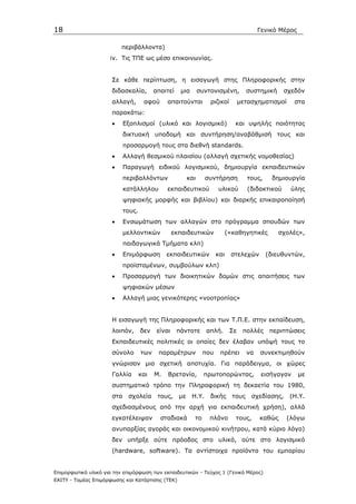 18                                                                                         Γενικό Μέρος

                          περιβάλλοντα)
                     iv. Τις ΤΠΕ ως µέσο επικοινωνίας.


                      Σε κάθε περίπτωση, η εισαγωγή στης Πληροφορικής στην
                      διδασκαλία,         απαιτεί    µια        συντονισµένη,         συστηµική     σχεδόν
                      αλλαγή,        αφού      απαιτούνται          ριζικοί        µετασχηµατισµοί      στα
                      παρακάτω:
                      •     Εξοπλισµοί (υλικό και λογισµικό)                    και υψηλής ποιότητας
                            δικτυακή υποδοµή και συντήρηση/αναβάθµισή τους και
                            προσαρµογή τους στα διεθνή standards.
                      •     Αλλαγή θεσµικού πλαισίου (αλλαγή σχετικής νοµοθεσίας)
                      •     Παραγωγή ειδικού λογισµικού, δηµιουργία εκπαιδευτικών
                            περιβαλλόντων                 και     συντήρηση           τους,    δηµιουργία
                            κατάλληλου         εκπαιδευτικού           υλικού         (διδακτικού     ύλης
                            ψηφιακής µορφής και βιβλίου) και διαρκής επικαιροποίησή
                            τους.
                      •     Ενσωµάτωση των αλλαγών στο πρόγραµµα σπουδών των
                            µελλοντικών            εκπαιδευτικών             («καθηγητικές        σχολές»,
                            παιδαγωγικά Τµήµατα κλπ)
                      •     Επιµόρφωση         εκπαιδευτικών           και    στελεχών        (διευθυντών,
                            προϊσταµένων, συµβούλων κλπ)
                      •     Προσαρµογή των διοικητικών δοµών στις απαιτήσεις των
                            ψηφιακών µέσων
                      •     Αλλαγή µιας γενικότερης «νοοτροπίας»


                      Η εισαγωγή της Πληροφορικής και των Τ.Π.Ε. στην εκπαίδευση,
                      λοιπόν,       δεν    είναι    πάντοτε       απλή.       Σε    πολλές     περιπτώσεις
                      Εκπαιδευτικές πολιτικές οι οποίες δεν έλαβαν υπόψή τους το
                      σύνολο        των    παραµέτρων            που    πρέπει        να   συνεκτιµηθούν
                      γνώρισαν µια σχετική αποτυχία. Για παράδειγµα, οι χώρες
                      Γαλλία        και   Μ.   Βρετανία,          πρωτοπορώντας,            εισήγαγαν     µε
                      συστηµατικό τρόπο την Πληροφορική τη δεκαετία του 1980,
                      στα    σχολεία       τους,     µε    Η.Υ.     δικής      τους    σχεδίασης,    (Η.Υ.
                      σχεδιασµένους από την αρχή για εκπαιδευτική χρήση), αλλά
                      εγκατέλειψαν          σταδιακά        το      πλάνο       τους,      καθώς     (λόγω
                      ανυπαρξίας αγοράς και οικονοµικού κινήτρου, κατά κύριο λόγο)
                      δεν υπήρξε ούτε πρόοδος στο υλικό, ούτε στο λογισµικό
                      (hardware, software). Τα αντίστοιχα προϊόντα του εµπορίου


Επιµορφωτικό υλικό για την επιµόρφωση των εκπαιδευτικών - Τεύχος 1 (Γενικό Μέρος)
ΕΑΙΤΥ - Τοµέας Επιµόρφωσης και Κατάρτισης (ΤΕΚ)
 