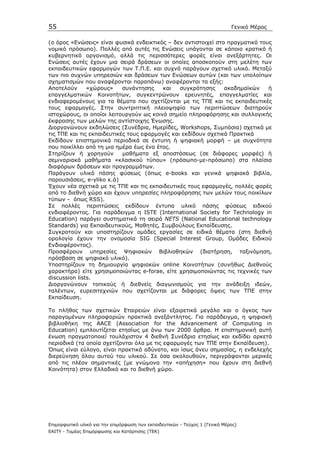 55                                                                            Γενικό Μέρος

(ο όρος «Ενώσεις» είναι φυσικά ενδεικτικός – δεν αντιστοιχεί στο πραγµατικό τους
νοµικό πρόσωπο). Πολλές από αυτές τις Ενώσεις υπάγονται σε κάποιο κρατικό ή
κυβερνητικό οργανισµό, αλλά τις περισσότερες φορές είναι ανεξάρτητες. Οι
Ενώσεις αυτές έχουν µια σειρά δράσεων οι οποίες αποσκοπούν στη µελέτη των
εκπαιδευτικών εφαρµογών των Τ.Π.Ε. και συχνά παράγουν σχετικό υλικό. Μεταξύ
των πιο συχνών υπηρεσιών και δράσεων των Ενώσεων αυτών (και των υπολοίπων
σχηµατισµών που αναφέρονται παραπάνω) αναφέρονται τα εξής:
Αποτελούν      «χώρους»     συνάντησης    και   συγκρότησης     ακαδηµαϊκών    ή
επαγγελµατικών Κοινοτήτων, συγκεντρώνουν ερευνητές, επαγγελµατίες και
ενδιαφεροµένους για τα θέµατα που σχετίζονται µε τις ΤΠΕ και τις εκπαιδευτικές
τους εφαρµογές. Στην συντριπτική πλειοψηφία των περιπτώσεων διατηρούν
ιστοχώρους, οι οποίοι λειτουργούν ως κοινό σηµείο πληροφόρησης και συλλογικής
έκφρασης των µελών της αντίστοιχης Ένωσης.
∆ιοργανώνουν εκδηλώσεις (Συνέδρια, Ηµερίδες, Workshops, Συµπόσια) σχετικά µε
τις ΤΠΕ και τις εκπαιδευτικές τους εφαρµογές και εκδίδουν σχετικά Πρακτικά
Εκδίδουν επιστηµονικά περιοδικά σε έντυπη ή ψηφιακή µορφή – µε συχνότητα
που ποικίλλει από τη µια ηµέρα έως ένα έτος.
Στηρίζουν ή χορηγούν        µαθήµατα εξ αποστάσεως (σε διάφορες µορφές) ή
σεµιναριακά µαθήµατα «κλασικού τύπου» (πρόσωπο-µε-πρόσωπο) στα πλαίσια
διαφόρων δράσεων και προγραµµάτων.
Παράγουν υλικό πάσης φύσεως (όπως e-books και γενικά ψηφιακά βιβλία,
παρουσιάσεις, e-yliko κ.ά)
Έχουν νέα σχετικά µε τις ΤΠΕ και τις εκπαιδευτικές τους εφαρµογές, πολλές φορές
από το διεθνή χώρο και έχουν υπηρεσίες πληροφόρησης των µελών τους ποικίλων
τύπων - όπως RSS).
Σε πολλές περιπτώσεις εκδίδουν έντυπα υλικό πάσης φύσεως ειδικού
ενδιαφέροντος. Για παράδειγµα η ISTE (International Society for Technology in
Education) παράγει συστηµατικά τη σειρά ΝETS (National Educational technology
Standards) για Εκπαιδευτικούς, Μαθητές, Συµβούλους Εκπαίδευσης.
Συγκροτούν και υποστηρίζουν οµάδες εργασίες σε ειδικά θέµατα (στη διεθνή
ορολογία έχουν την ονοµασία SIG (Special Interest Group, Οµάδες Ειδικού
Ενδιαφέροντος).
Προσφέρουν υπηρεσίες Ψηφιακών Βιβλιοθηκών (διατήρηση, ταξινόµηση,
πρόσβαση σε ψηφιακό υλικό).
Υποστηρίζουν τη δηµιουργία ψηφιακών online Κοινοτήτων (συνήθως ∆ιεθνούς
χαρακτήρα) είτε χρησιµοποιώντας e-forae, είτε χρησιµοποιώντας τις τεχνικές των
discussion lists.
∆ιοργανώνουν τοπικούς ή διεθνείς διαγωνισµούς για την ανάδειξη ιδεών,
ταλέντων, ευρεσιτεχνιών που σχετίζονται µε διάφορες όψεις των ΤΠΕ στην
Εκπαίδευση.

Το πλήθος των σχετικών Εταιρειών είναι εξαιρετικά µεγάλο και ο όγκος των
παραγοµένων πληροφοριών πρακτικά ανεξάντλητος. Για παράδειγµα, η ψηφιακή
βιβλιοθήκη της AACE (Association for the Advancement of Computing in
Education) εµπλουτίζεται ετησίως µε άνω των 2000 άρθρα. Η επιστηµονική αυτή
ένωση πραγµατοποιεί τουλάχιστον 4 διεθνή Συνέδρια ετησίως και εκδίδει αρκετά
περιοδικά (τα οποία σχετίζονται όλα µε τις εφαρµογές των ΤΠΕ στην Εκπαίδευση).
Όπως είναι εύλογο, είναι πρακτικά αδύνατο, και ίσως άνευ σηµασίας, η ενδελεχής
διερεύνηση όλου αυτού του υλικού. Σε όσα ακολουθούν, περιγράφονται µερικές
από τις πλέον σηµαντικές (µε γνώµονα την «απήχηση» που έχουν στη διεθνή
Κοινότητα) στον Ελλαδικό και το διεθνή χώρο.




Επιµορφωτικό υλικό για την επιµόρφωση των εκπαιδευτικών - Τεύχος 1 (Γενικό Μέρος)
ΕΑΙΤΥ - Τοµέας Επιµόρφωσης και Κατάρτισης (ΤΕΚ)
 