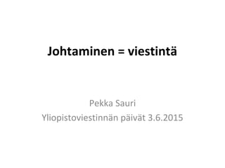 Johtaminen = viestintä
Pekka Sauri
Yliopistoviestinnän päivät 3.6.2015
 