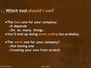 Blake Commagere @commagere
Which tool should I use?
●The best one for your company:
oIt depends
oOn. so. many. things.
●You’ll end up doing some coding too probably.
●The worst one for your company?
oNot having one
oCreating your own from scratch
21
 