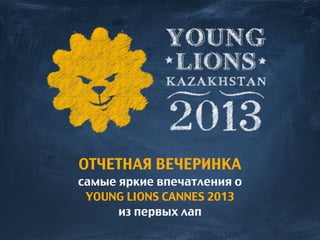ОТЧЕТНАЯ ВЕЧЕРИНКА
самые яркие впечатления о
YOUNG LIONS CANNES 2013
из первых лап
 