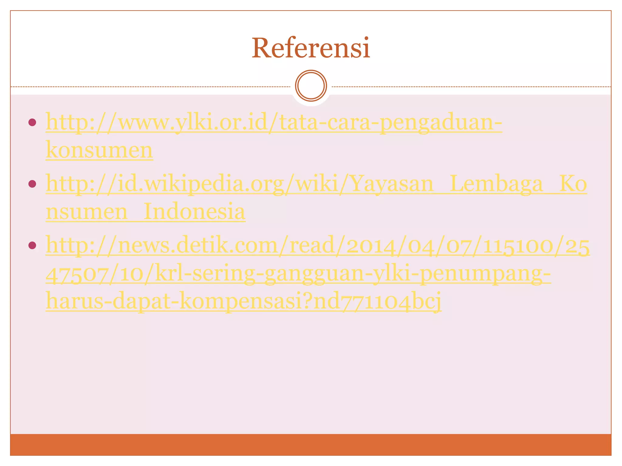 Referensi
 http://www.ylki.or.id/tata-cara-pengaduan-
konsumen
 http://id.wikipedia.org/wiki/Yayasan_Lembaga_Ko
nsumen_Indonesia
 http://news.detik.com/read/2014/04/07/115100/25
47507/10/krl-sering-gangguan-ylki-penumpang-
harus-dapat-kompensasi?nd771104bcj
 