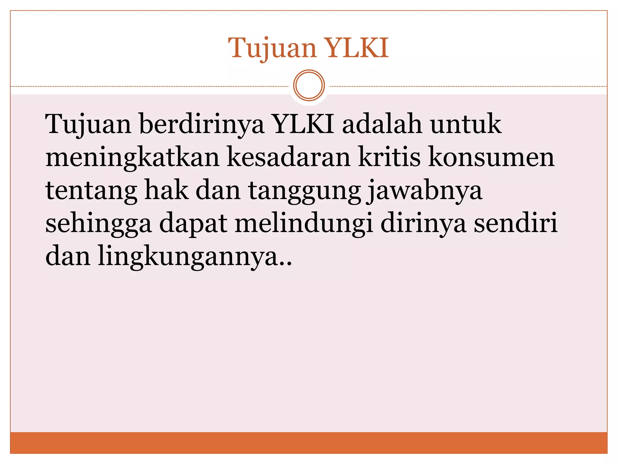 Tujuan YLKI
Tujuan berdirinya YLKI adalah untuk
meningkatkan kesadaran kritis konsumen
tentang hak dan tanggung jawabnya
sehingga dapat melindungi dirinya sendiri
dan lingkungannya..
 