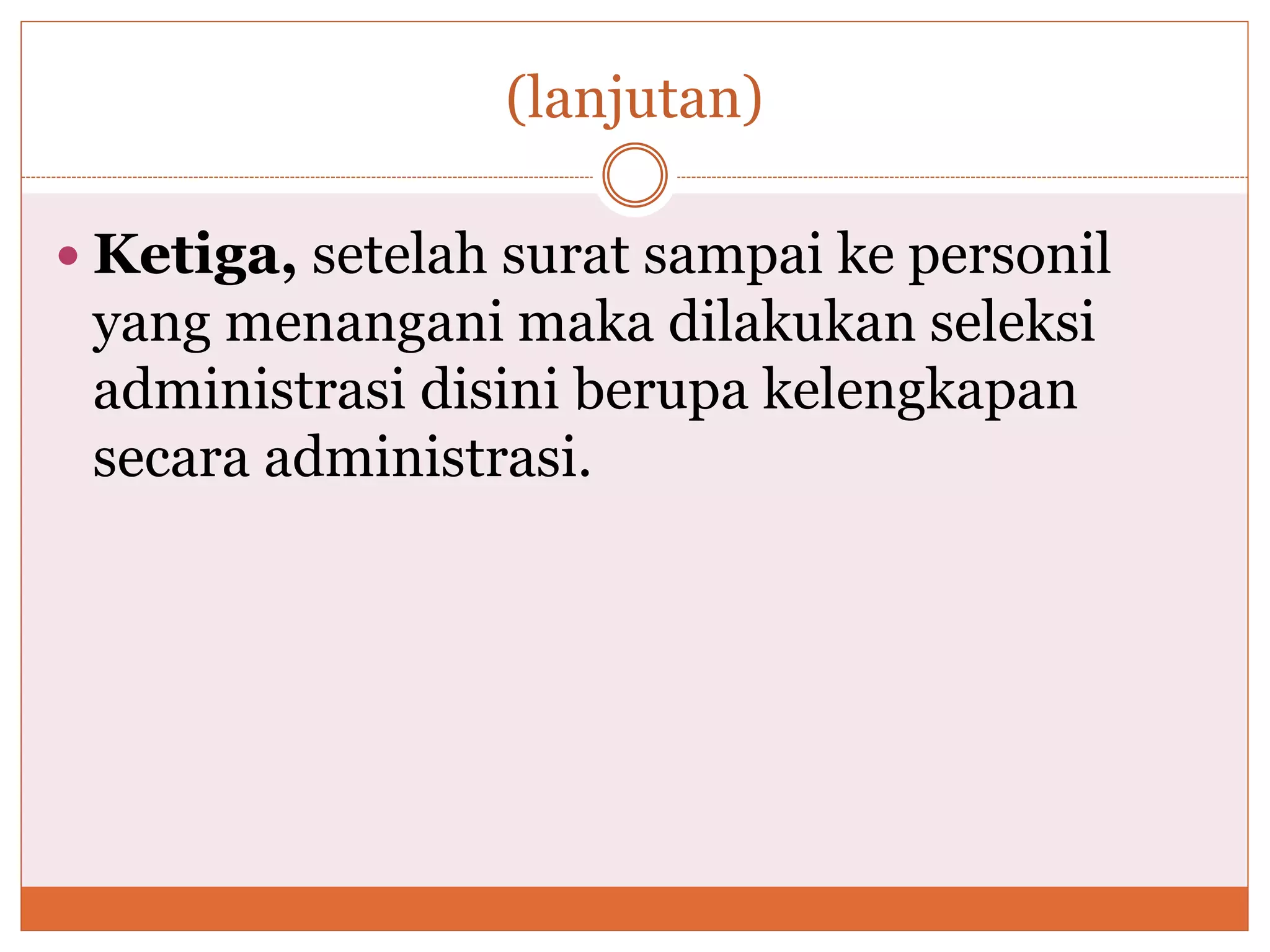 (lanjutan)
 Ketiga, setelah surat sampai ke personil
yang menangani maka dilakukan seleksi
administrasi disini berupa kelengkapan
secara administrasi.
 