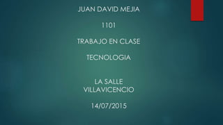 JUAN DAVID MEJIA
1101
TRABAJO EN CLASE
TECNOLOGIA
LA SALLE
VILLAVICENCIO
14/07/2015
 